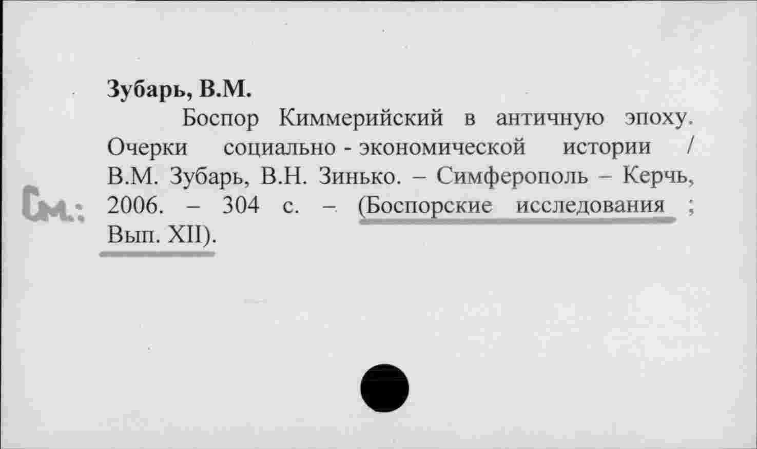 ﻿Зубарь, В.М.
Боспор Киммерийский в античную эпоху. Очерки социально - экономической истории / В.М. Зубарь, В.Н. Зинько. - Симферополь - Керчь, См.-. 2006. - 304 с. - (Боспорские исследования ;
Вып. XII).